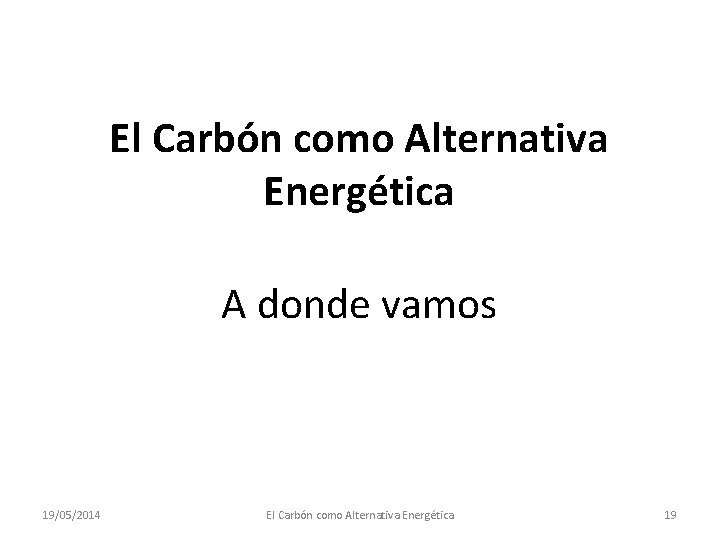 El Carbón como Alternativa Energética A donde vamos 19/05/2014 El Carbón como Alternativa Energética