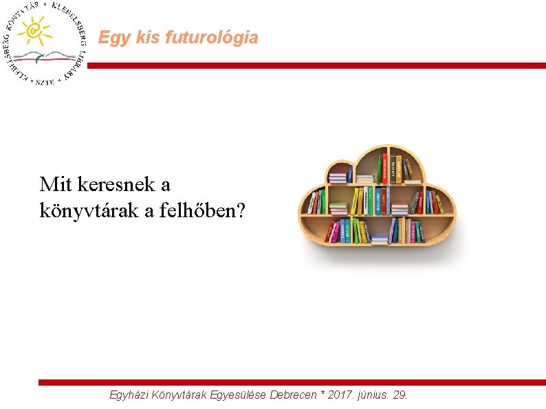 Egy kis futurológia Mit keresnek a könyvtárak a felhőben? Egyházi Könyvtárak Egyesülése Debrecen *