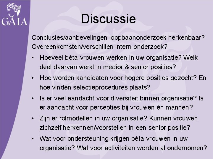 Discussie Conclusies/aanbevelingen loopbaanonderzoek herkenbaar? Overeenkomsten/verschillen intern onderzoek? • Hoeveel bèta-vrouwen werken in uw organisatie?