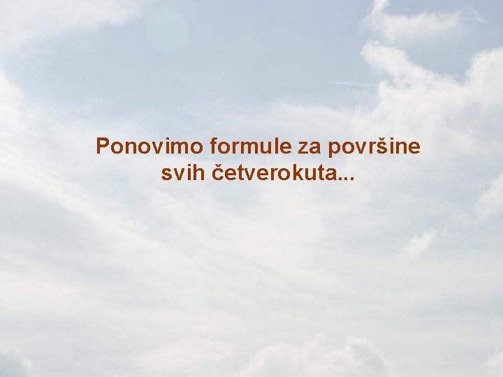 Ponovimo formule za površine svih četverokuta. . . 