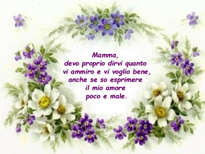 Mamma, devo proprio dirvi quanto vi ammiro e vi voglio bene, anche se so
