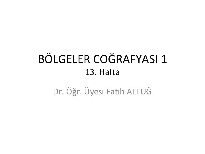 BÖLGELER COĞRAFYASI 1 13. Hafta Dr. Öğr. Üyesi Fatih ALTUĞ 