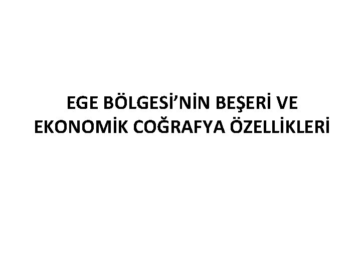 EGE BÖLGESİ’NİN BEŞERİ VE EKONOMİK COĞRAFYA ÖZELLİKLERİ 