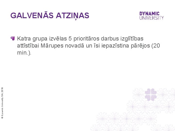 GALVENĀS ATZIŅAS © Dynamic University SIA, 2019 Katra grupa izvēlas 5 prioritāros darbus izglītības