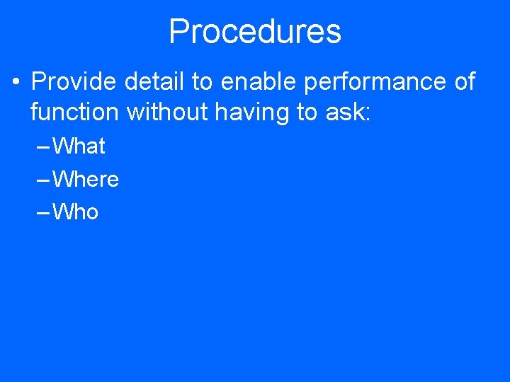 Procedures • Provide detail to enable performance of function without having to ask: –