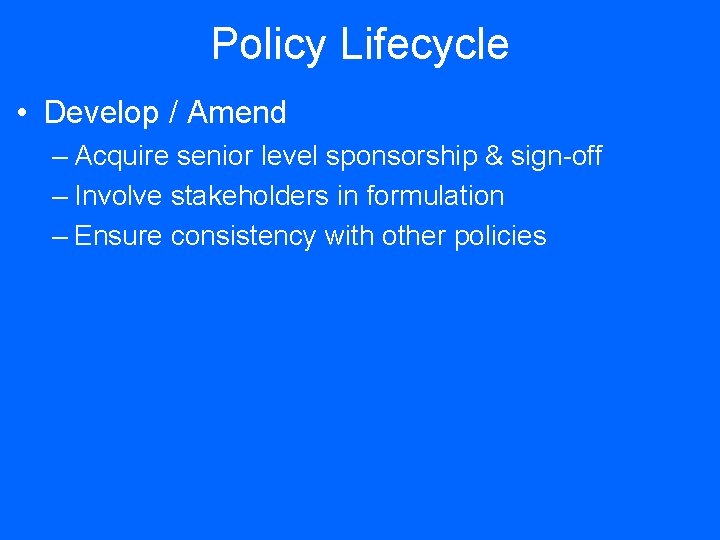 Policy Lifecycle • Develop / Amend – Acquire senior level sponsorship & sign-off –