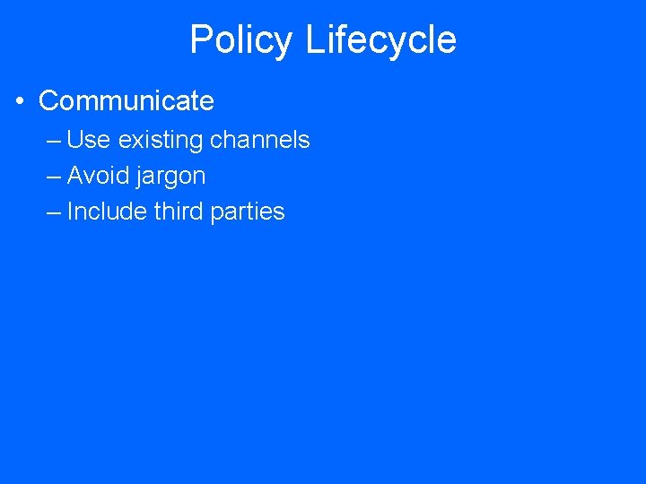 Policy Lifecycle • Communicate – Use existing channels – Avoid jargon – Include third
