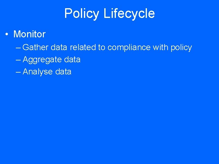 Policy Lifecycle • Monitor – Gather data related to compliance with policy – Aggregate