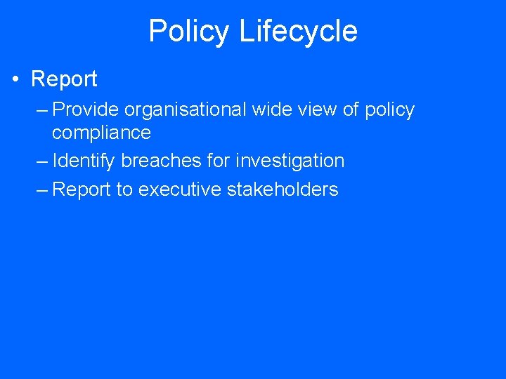 Policy Lifecycle • Report – Provide organisational wide view of policy compliance – Identify