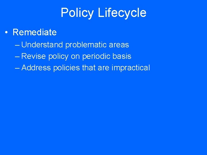 Policy Lifecycle • Remediate – Understand problematic areas – Revise policy on periodic basis