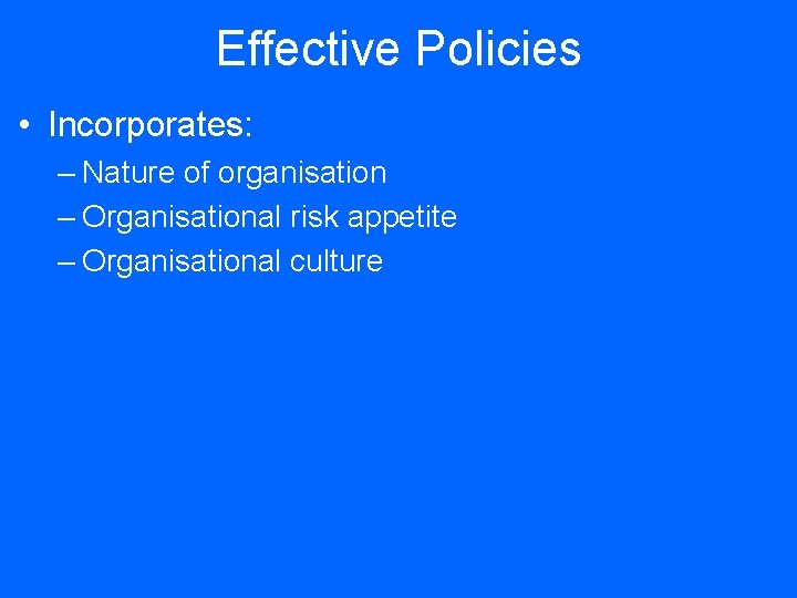 Effective Policies • Incorporates: – Nature of organisation – Organisational risk appetite – Organisational