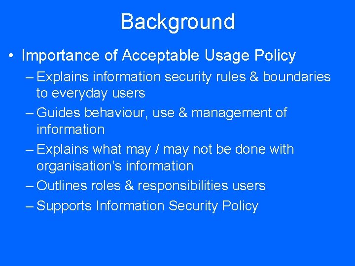 Background • Importance of Acceptable Usage Policy – Explains information security rules & boundaries