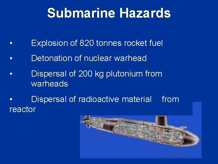Submarine Hazards • Explosion of 820 tonnes rocket fuel • Detonation of nuclear warhead