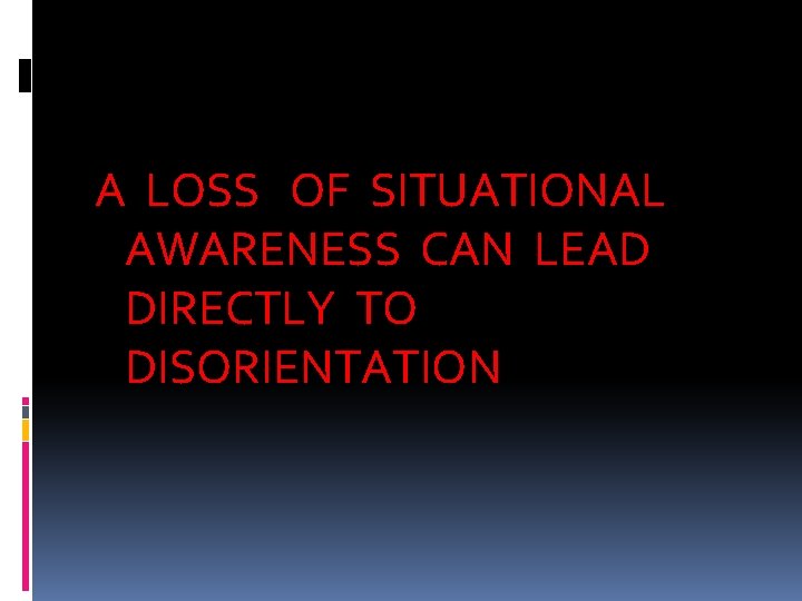 A LOSS OF SITUATIONAL AWARENESS CAN LEAD DIRECTLY TO DISORIENTATION 