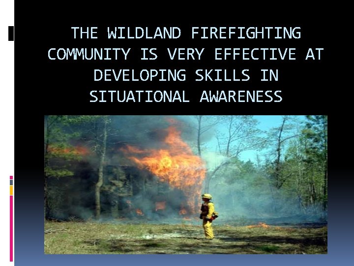 THE WILDLAND FIREFIGHTING COMMUNITY IS VERY EFFECTIVE AT DEVELOPING SKILLS IN SITUATIONAL AWARENESS 