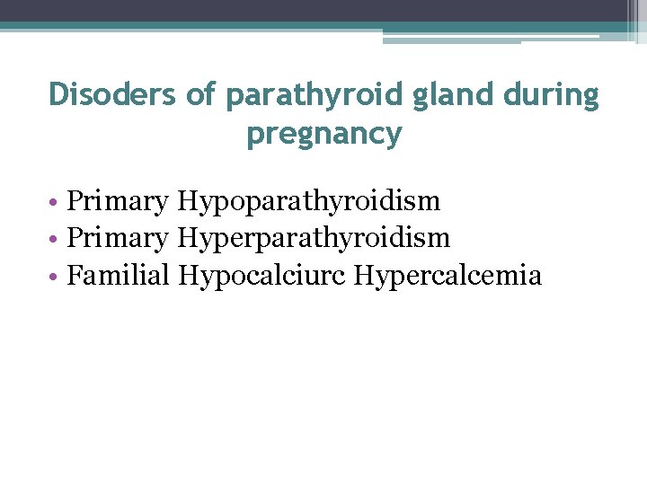 Disoders of parathyroid gland during pregnancy • Primary Hypoparathyroidism • Primary Hyperparathyroidism • Familial