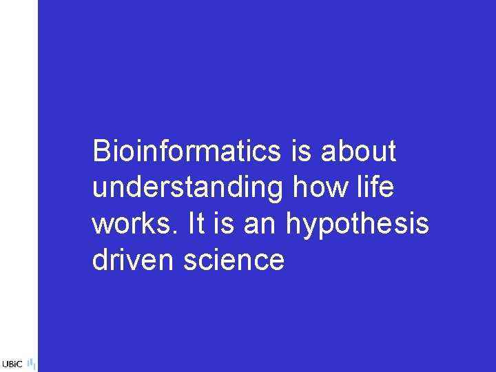 Bioinformatics is about understanding how life works. It is an hypothesis driven science 