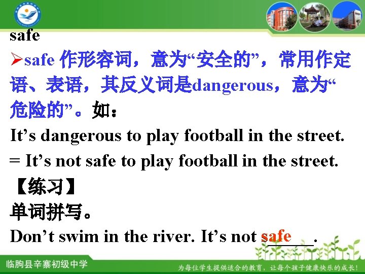 safe Øsafe 作形容词，意为“安全的”，常用作定 语、表语，其反义词是dangerous，意为“ 危险的”。如： It’s dangerous to play football in the street. =