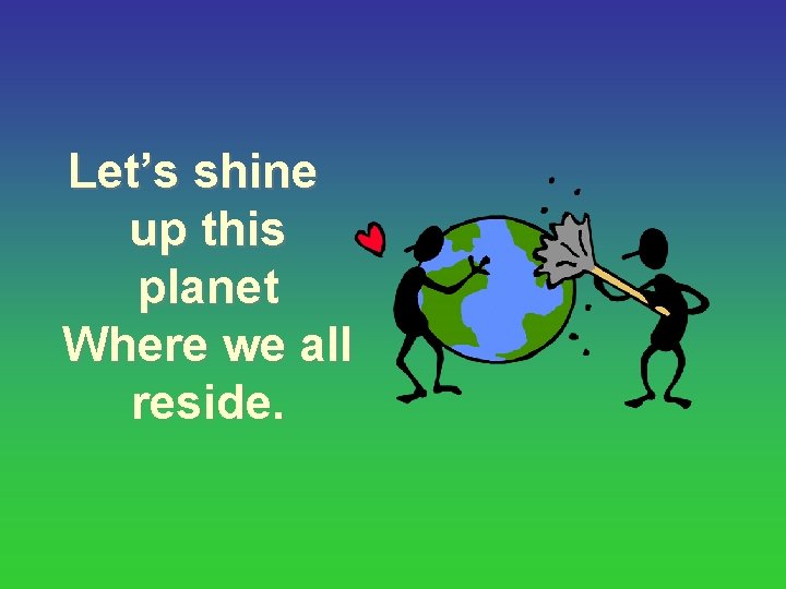Let’s shine up this planet Where we all reside. 