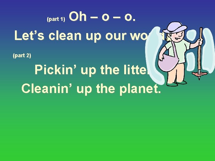 Oh – o. Let’s clean up our world. (part 1) (part 2) Pickin’ up