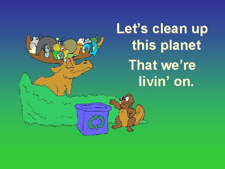 Let’s clean up this planet That we’re livin’ on. 