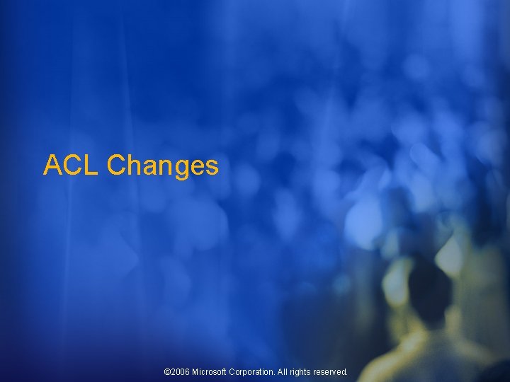 ACL Changes © 2006 Microsoft Corporation. All rights reserved. 