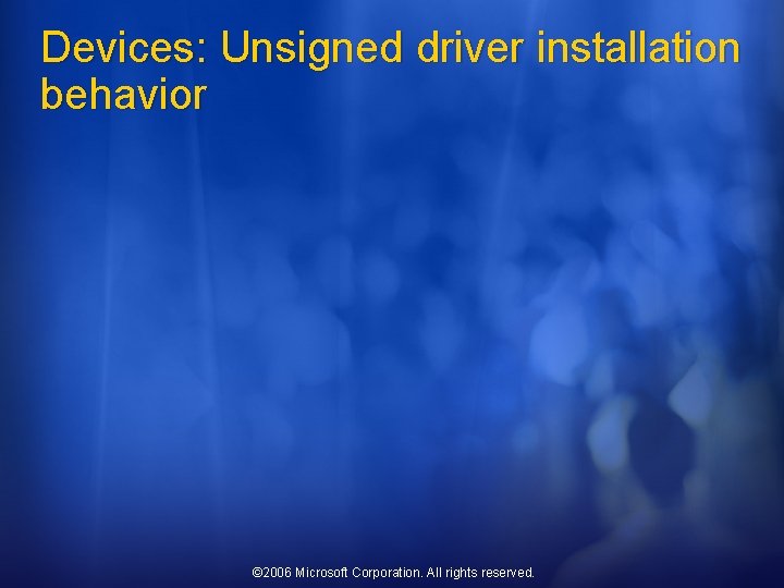 Devices: Unsigned driver installation behavior © 2006 Microsoft Corporation. All rights reserved. 