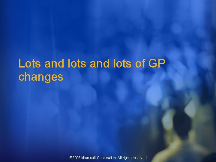 Lots and lots of GP changes © 2006 Microsoft Corporation. All rights reserved. 
