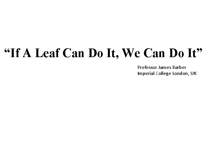 “If A Leaf Can Do It, We Can Do It” Professor James Barber Imperial