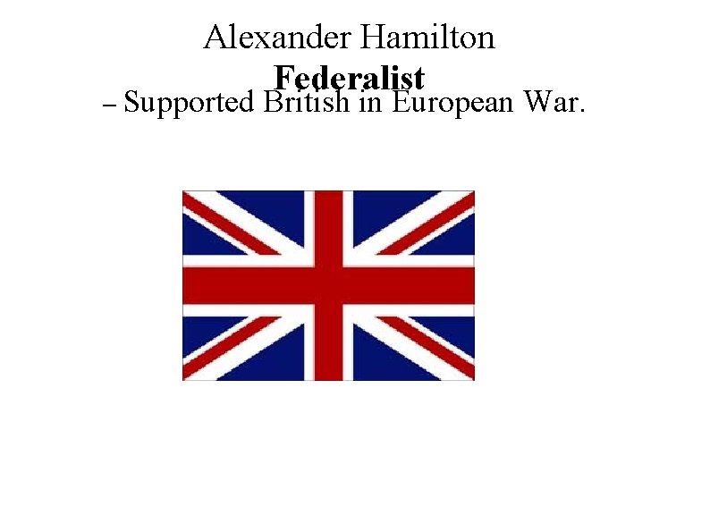 Alexander Hamilton Federalist – Supported British in European War. 