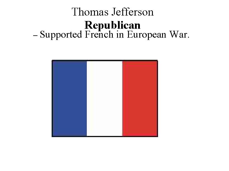 Thomas Jefferson Republican – Supported French in European War. 