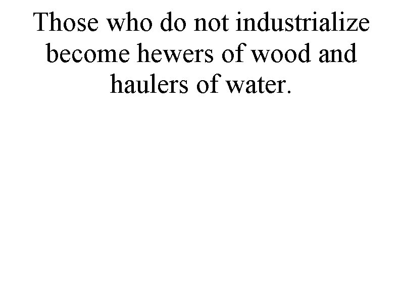 Those who do not industrialize become hewers of wood and haulers of water. 