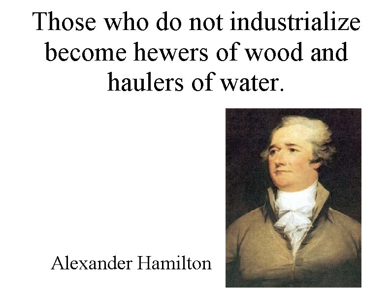 Those who do not industrialize become hewers of wood and haulers of water. Alexander