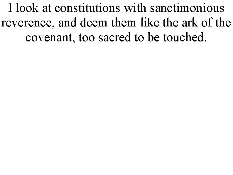 I look at constitutions with sanctimonious reverence, and deem them like the ark of
