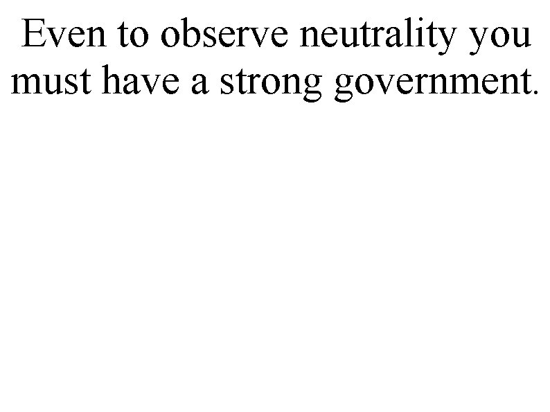 Even to observe neutrality you must have a strong government. 