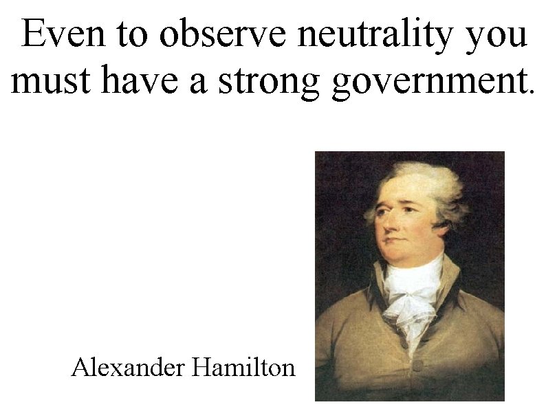 Even to observe neutrality you must have a strong government. Alexander Hamilton 