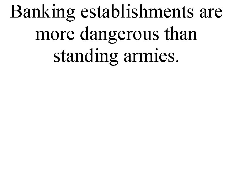 Banking establishments are more dangerous than standing armies. 