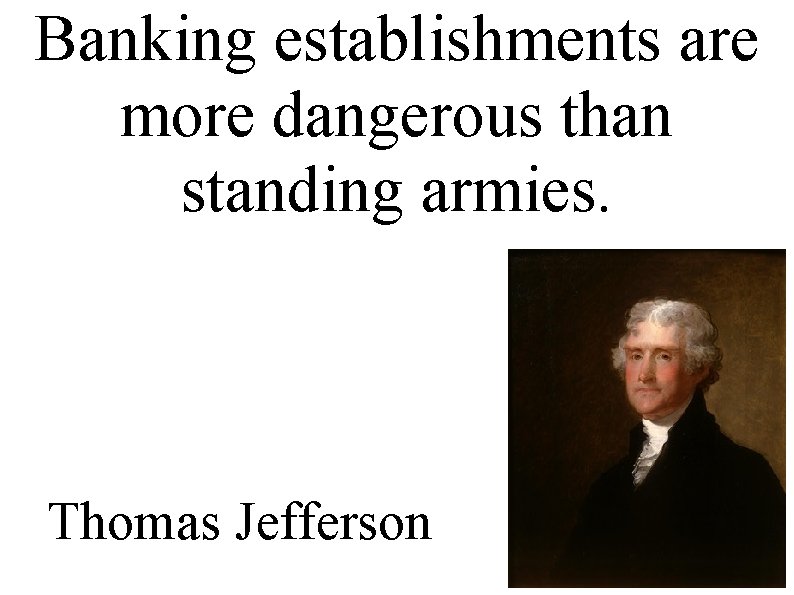 Banking establishments are more dangerous than standing armies. Thomas Jefferson 