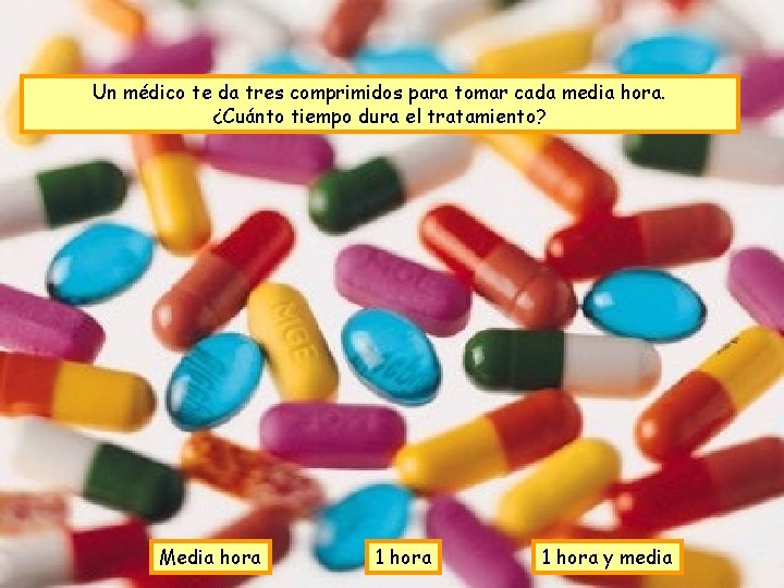 Un médico te da tres comprimidos para tomar cada media hora. ¿Cuánto tiempo dura