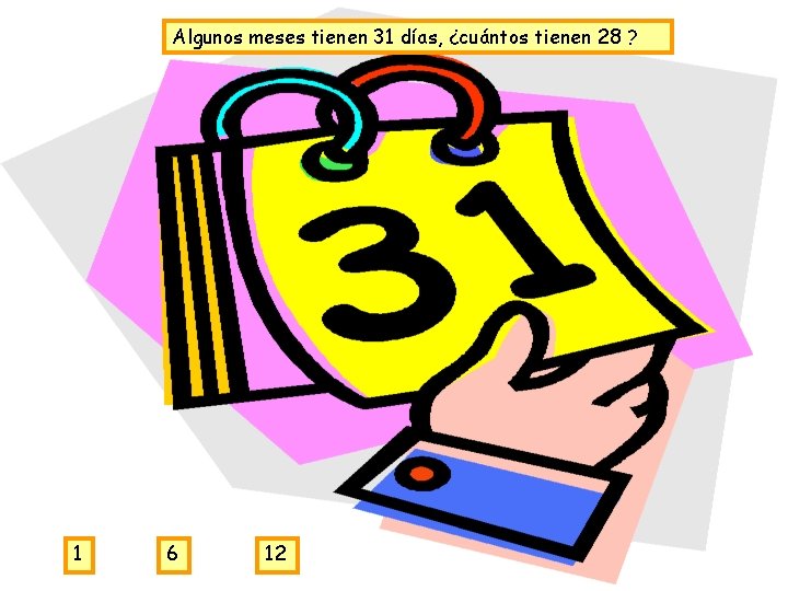 Algunos meses tienen 31 días, ¿cuántos tienen 28 ? 1 6 12 