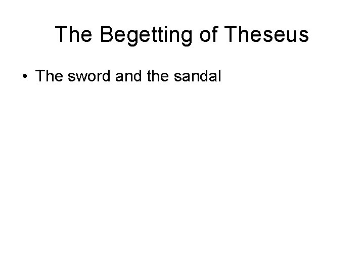 The Begetting of Theseus • The sword and the sandal 