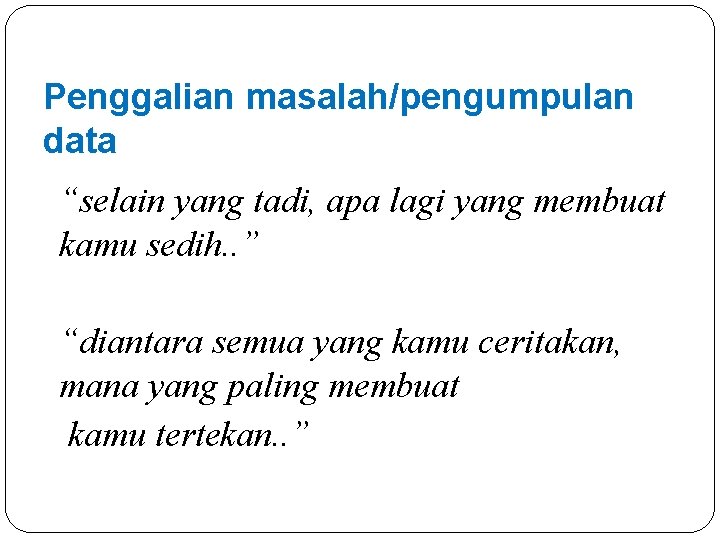 Penggalian masalah/pengumpulan data “selain yang tadi, apa lagi yang membuat kamu sedih. . ”