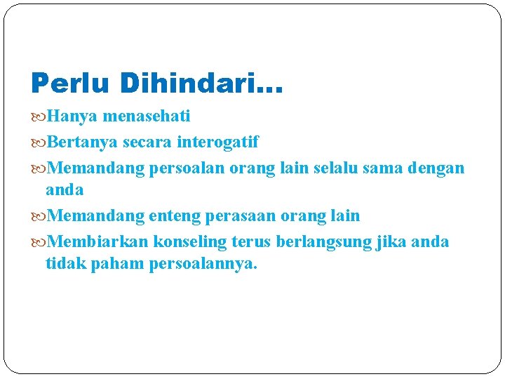 Perlu Dihindari… Hanya menasehati Bertanya secara interogatif Memandang persoalan orang lain selalu sama dengan