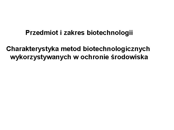 Przedmiot i zakres biotechnologii Charakterystyka metod biotechnologicznych wykorzystywanych w ochronie środowiska 