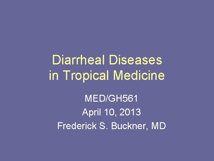 Diarrheal Diseases in Tropical Medicine MED/GH 561 April 10, 2013 Frederick S. Buckner, MD