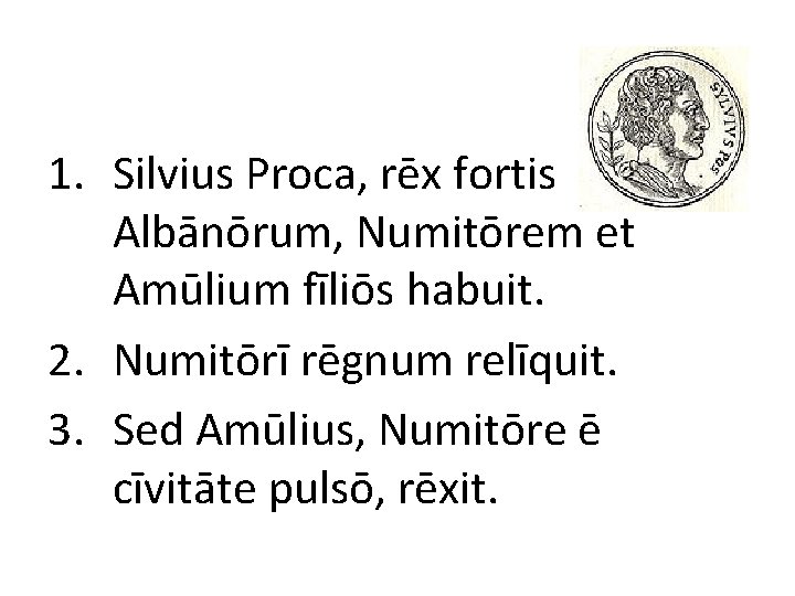 1. Silvius Proca, rēx fortis Albānōrum, Numitōrem et Amūlium fīliōs habuit. 2. Numitōrī rēgnum