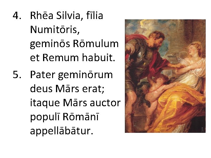 4. Rhēa Silvia, fīlia Numitōris, geminōs Rōmulum et Remum habuit. 5. Pater geminōrum deus