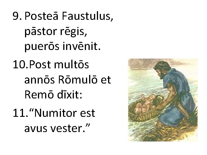 9. Posteā Faustulus, pāstor rēgis, puerōs invēnit. 10. Post multōs annōs Rōmulō et Remō