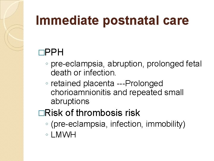 Immediate postnatal care �PPH ◦ pre-eclampsia, abruption, prolonged fetal death or infection. ◦ retained