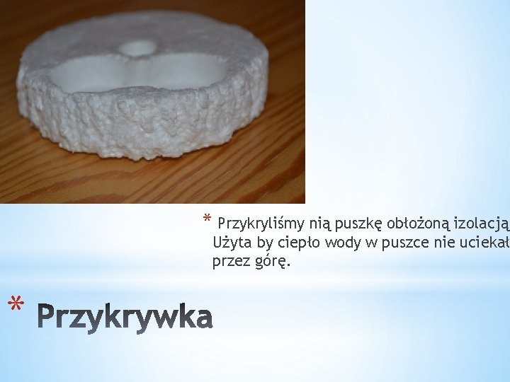 * Przykryliśmy nią puszkę obłożoną izolacją. Użyta by ciepło wody w puszce nie uciekało